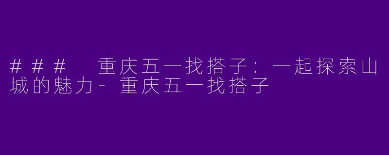 ### 重庆五一找搭子：一起探索山城的魅力-重庆五一找搭子