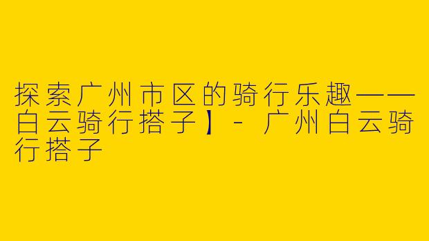 探索广州市区的骑行乐趣——白云骑行搭子】-广州白云骑行搭子
