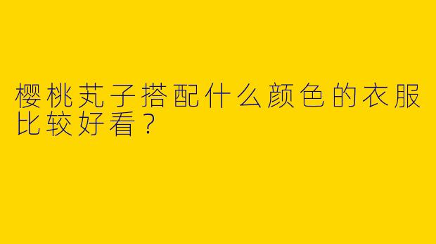 樱桃芄子搭配什么颜色的衣服比较好看？