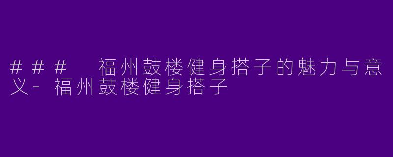 ### 福州鼓楼健身搭子的魅力与意义-福州鼓楼健身搭子