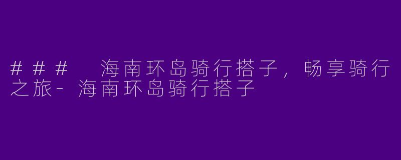 ### 海南环岛骑行搭子，畅享骑行之旅-海南环岛骑行搭子