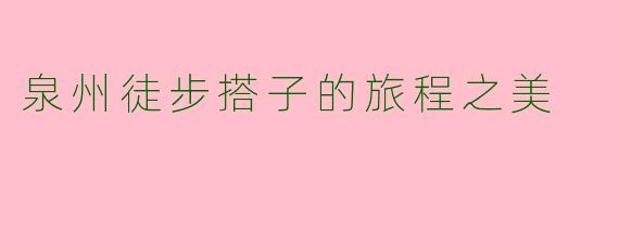 泉州徒步搭子的旅程之美