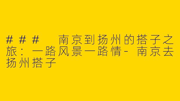 ### 南京到扬州的搭子之旅：一路风景一路情-南京去扬州搭子