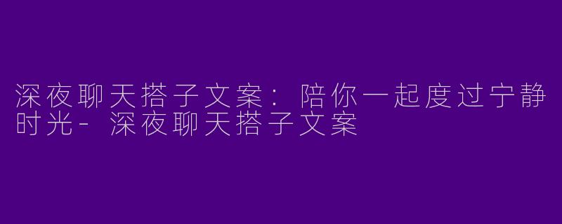深夜聊天搭子文案：陪你一起度过宁静时光-深夜聊天搭子文案