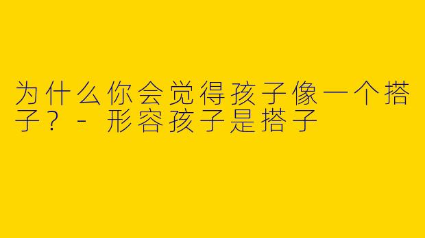 为什么你会觉得孩子像一个搭子?