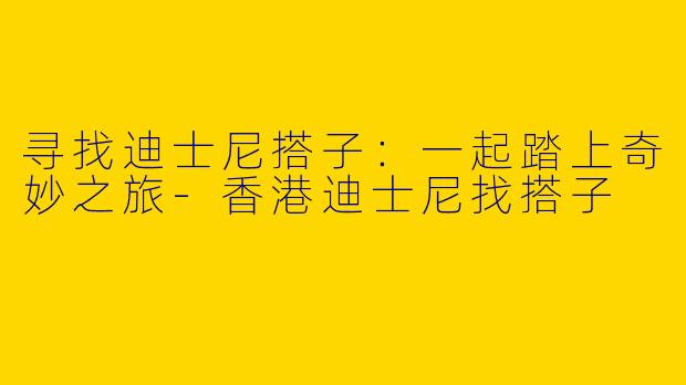 寻找迪士尼搭子：一起踏上奇妙之旅-香港迪士尼找搭子