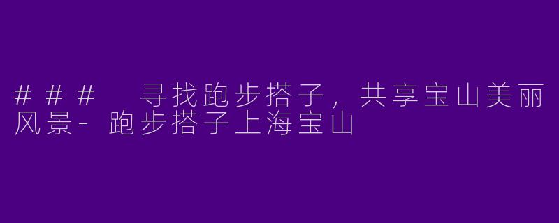 ### 寻找跑步搭子，共享宝山美丽风景-跑步搭子上海宝山