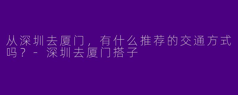 从深圳去厦门，有什么推荐的交通方式吗？