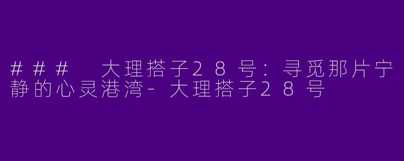 ### 大理搭子28号：寻觅那片宁静的心灵港湾-大理搭子28号