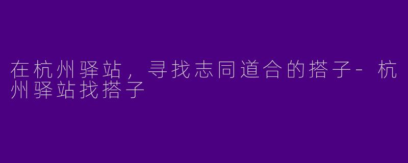 在杭州驿站，寻找志同道合的搭子-杭州驿站找搭子