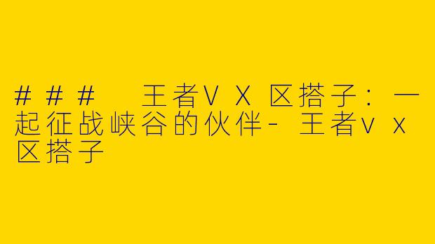 ### 王者VX区搭子：一起征战峡谷的伙伴-王者vx区搭子