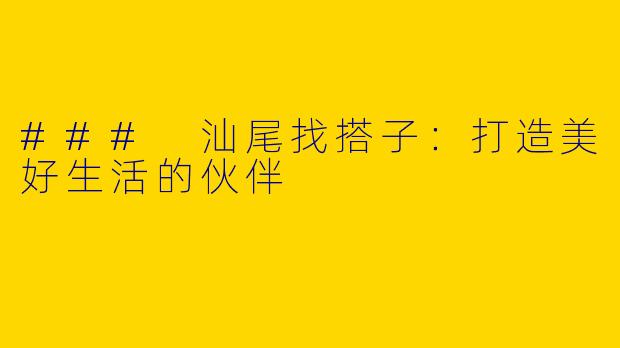 ### 汕尾找搭子：打造美好生活的伙伴