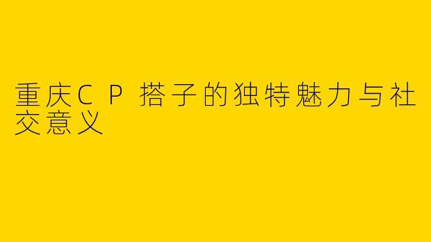 重庆CP搭子的独特魅力与社交意义