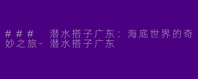 ### 潜水搭子广东：海底世界的奇妙之旅-潜水搭子广东