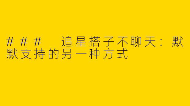 ### 追星搭子不聊天:默默支持的另一种方式