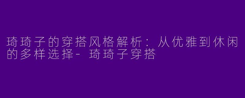 琦琦子的穿搭风格解析：从优雅到休闲的多样选择
