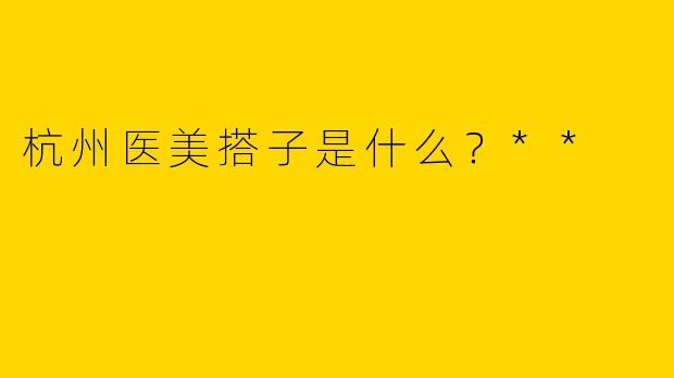 杭州医美搭子是什么?**