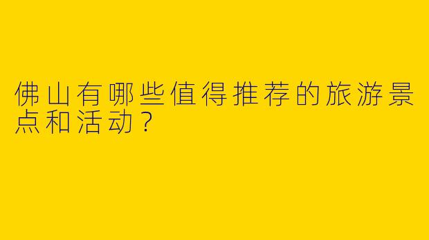 佛山有哪些值得推荐的旅游景点和活动？