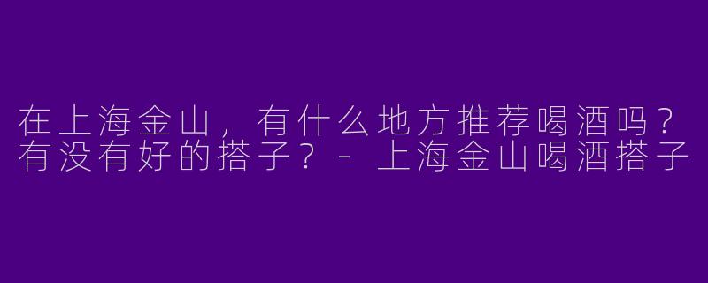 在上海金山，有什么地方推荐喝酒吗？有没有好的搭子？
