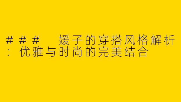 ### 媛子的穿搭风格解析:优雅与时尚的完美结合
