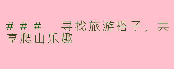 ### 寻找旅游搭子，共享爬山乐趣