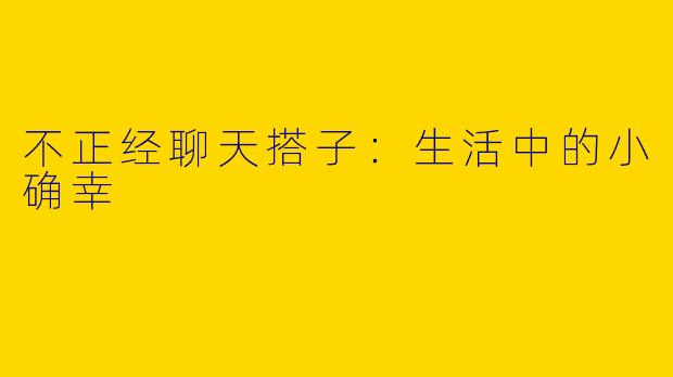 不正经聊天搭子：生活中的小确幸