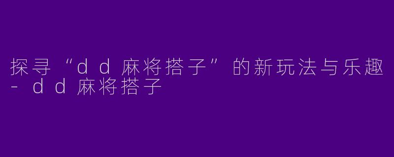 探寻“dd麻将搭子”的新玩法与乐趣-dd麻将搭子