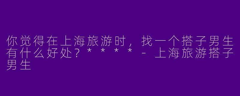 你觉得在上海旅游时，找一个搭子男生有什么好处？****