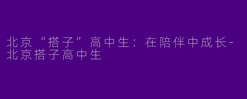 北京“搭子”高中生：在陪伴中成长-北京搭子高中生