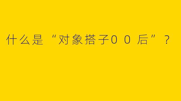 什么是“对象搭子00后”？  