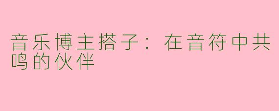 音乐博主搭子:在音符中共鸣的伙伴