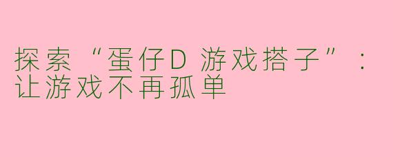 探索“蛋仔D游戏搭子”：让游戏不再孤单