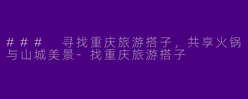 ### 寻找重庆旅游搭子，共享火锅与山城美景-找重庆旅游搭子