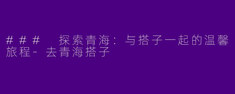 ### 探索青海：与搭子一起的温馨旅程