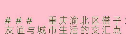 ### 重庆渝北区搭子：友谊与城市生活的交汇点