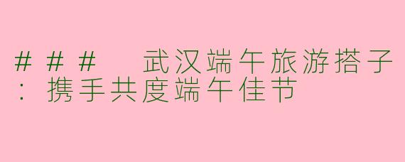 ### 武汉端午旅游搭子：携手共度端午佳节