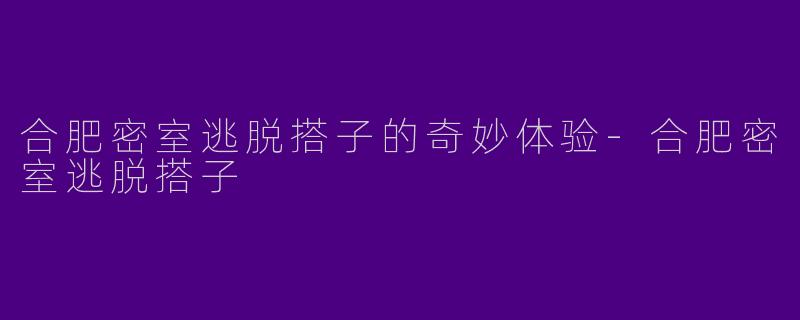 合肥密室逃脱搭子的奇妙体验