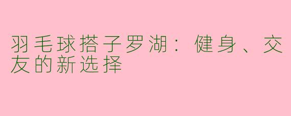羽毛球搭子罗湖：健身、交友的新选择