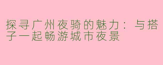 探寻广州夜骑的魅力：与搭子一起畅游城市夜景