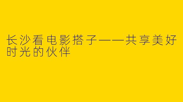 长沙看电影搭子——共享美好时光的伙伴