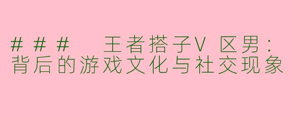 ### 王者搭子V区男：背后的游戏文化与社交现象