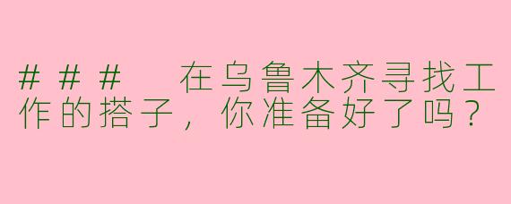 ### 在乌鲁木齐寻找工作的搭子，你准备好了吗？