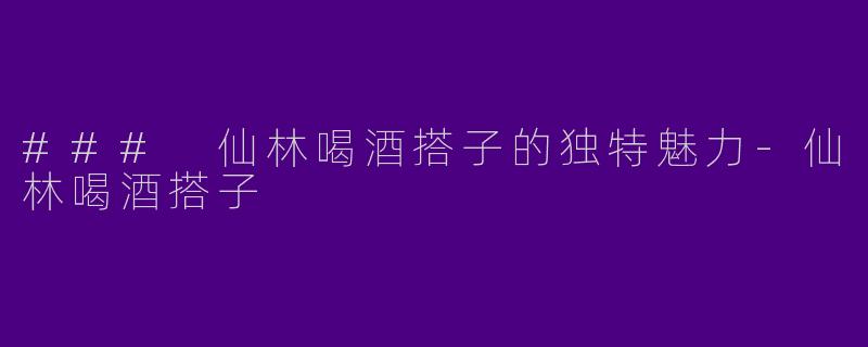 ### 仙林喝酒搭子的独特魅力
