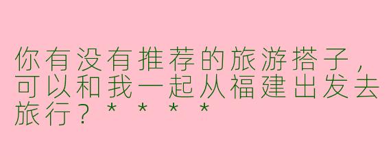 你有没有推荐的旅游搭子,可以和我一起从福建出发去旅行?****