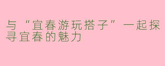 与“宜春游玩搭子”一起探寻宜春的魅力