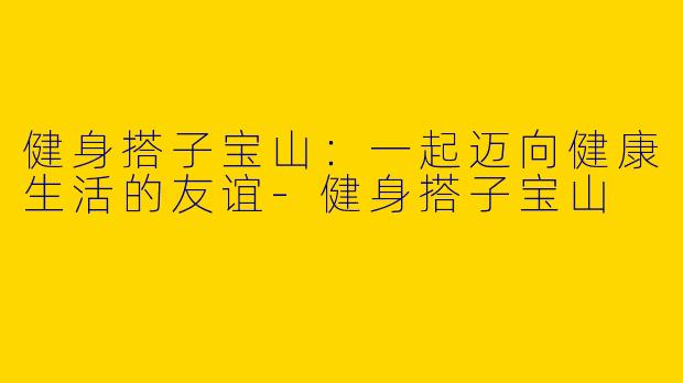 健身搭子宝山：一起迈向健康生活的友谊-健身搭子宝山