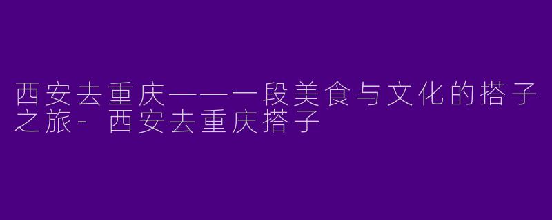 西安去重庆——一段美食与文化的搭子之旅