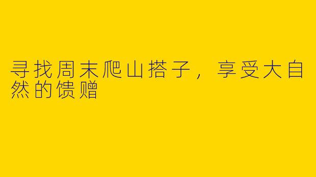 寻找周末爬山搭子，享受大自然的馈赠
