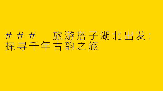 ### 旅游搭子湖北出发：探寻千年古韵之旅