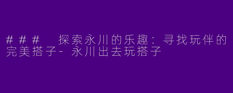 ### 探索永川的乐趣：寻找玩伴的完美搭子